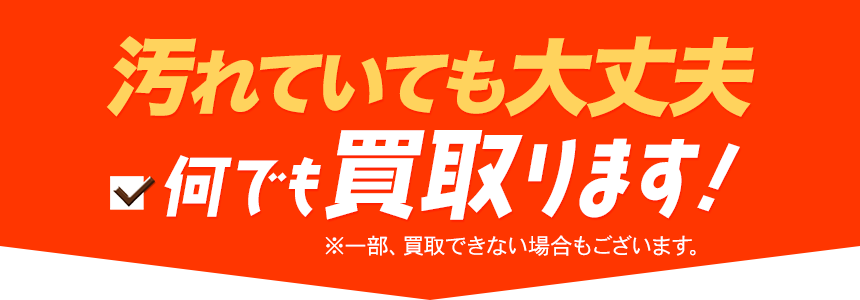 汚れていても大丈夫。何でも買取ります！
